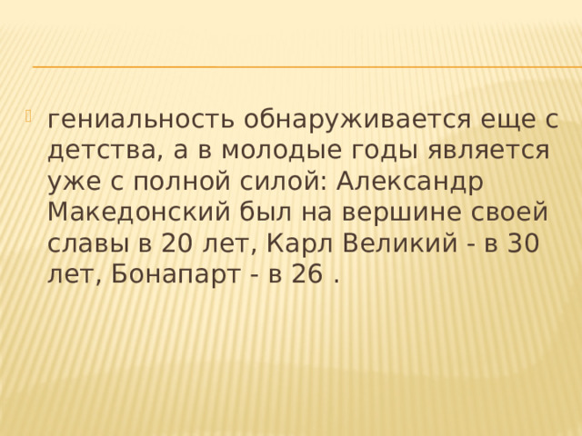 гениальность обнаруживается еще с детства, а в молодые годы является уже с полной силой: Александр Македонский был на вершине своей славы в 20 лет, Карл Великий - в 30 лет, Бонапарт - в 26 . 