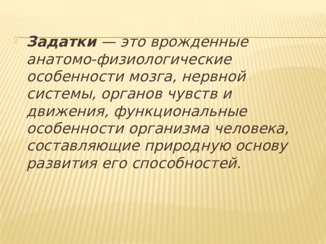 Задатки — это врожденные анатомо-физиологические особенности мозга, нервной системы, органов чувств и движения, функциональные особенности организма человека, составляющие природную основу развития его способностей. 