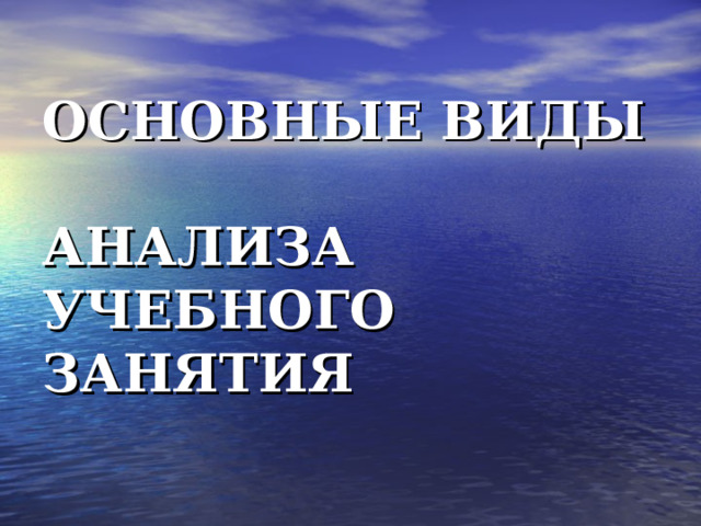 ОСНОВНЫЕ ВИДЫ  АНАЛИЗА  УЧЕБНОГО ЗАНЯТИЯ 