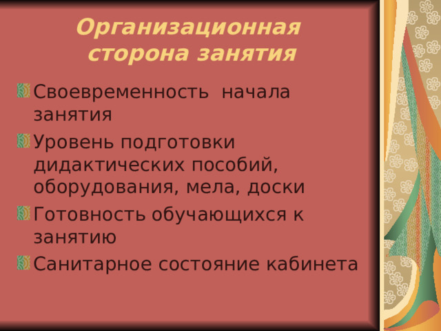 Организационная  сторона занятия Своевременность начала занятия Уровень подготовки дидактических пособий, оборудования, мела, доски Готовность обучающихся к занятию Санитарное состояние кабинета 