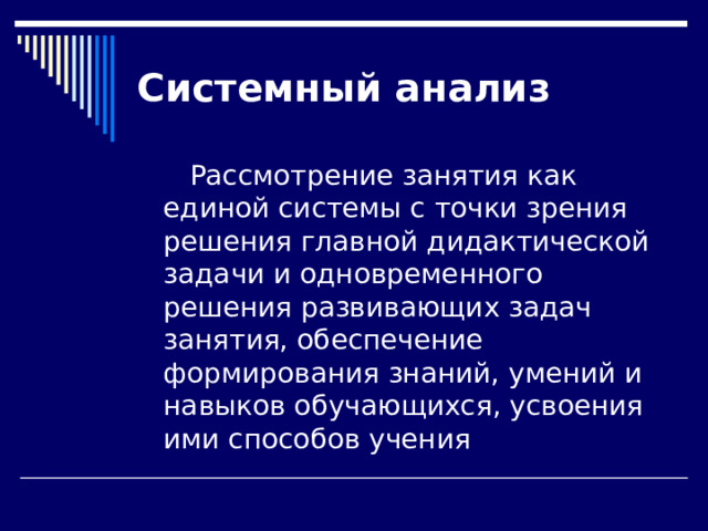 Системный  анализ  Рассмотрение занятия как единой системы с точки зрения решения главной дидактической задачи и одновременного решения развивающих задач занятия, обеспечение формирования знаний, умений и навыков обучающихся, усвоения ими способов учения 