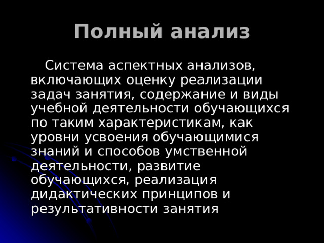 Полный анализ  Система аспектных анализов, включающих оценку реализации задач занятия, содержание и виды учебной деятельности обучающихся по таким характеристикам, как уровни усвоения обучающимися знаний и способов умственной деятельности, развитие обучающихся, реализация дидактических принципов и результативности занятия 