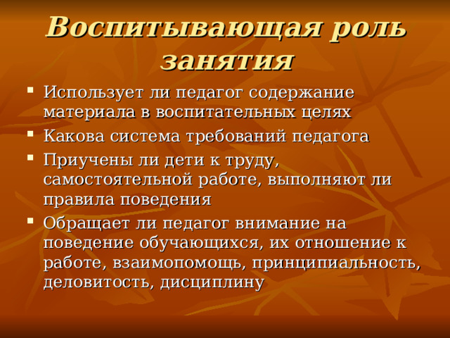 Воспитывающая роль занятия Использует ли педагог содержание материала в воспитательных целях Какова система требований педагога Приучены ли дети к труду, самостоятельной работе, выполняют ли правила поведения Обращает ли педагог внимание на поведение обучающихся, их отношение к работе, взаимопомощь, принципиальность, деловитость, дисциплину 