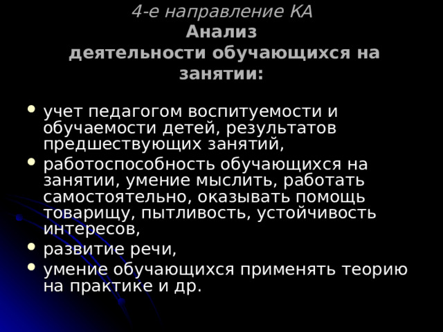 4-е направление КА  Анализ  деятельности обучающихся на занятии: учет педагогом воспитуемости и обучаемости детей, результатов предшествующих занятий, работоспособность обучающихся на занятии, умение мыслить, работать самостоятельно, оказывать помощь товарищу, пытливость, устойчивость интересов, развитие речи, умение обучающихся применять теорию на практике и др. 