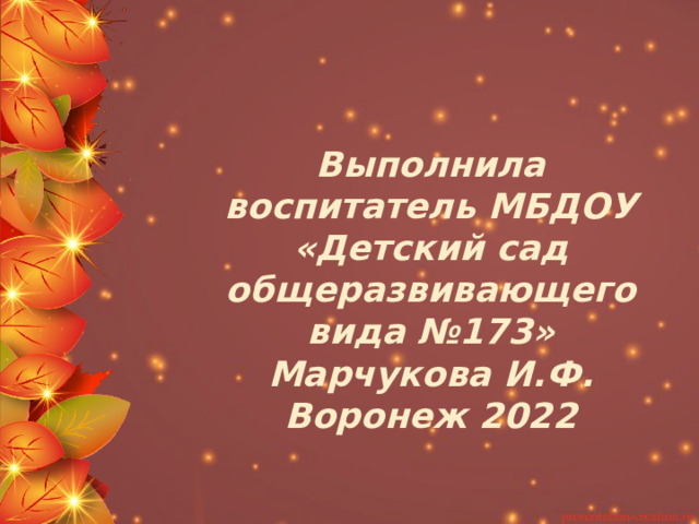 Выполнила воспитатель МБДОУ «Детский сад общеразвивающего вида №173» Марчукова И.Ф. Воронеж 2022 