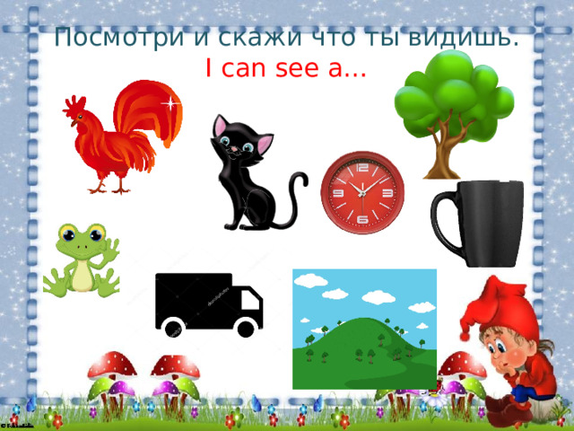 Посмотри и скажи что ты видишь.  I can see a… 