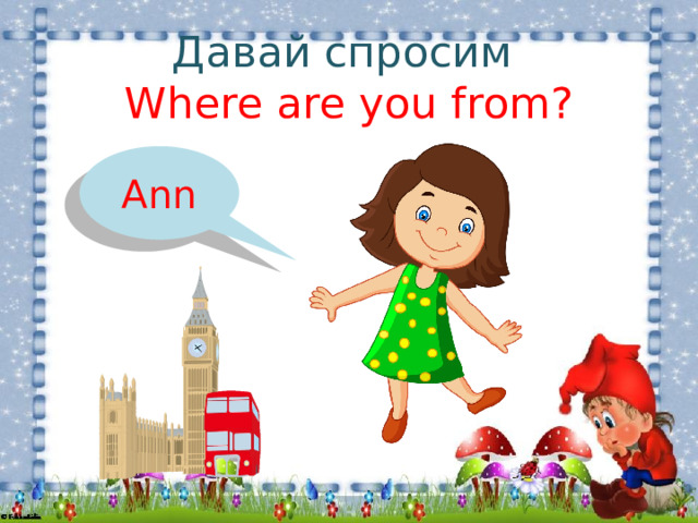 Давай спросим  Where are you from? Ann 