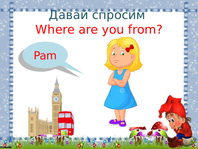 Давай спросим  Where are you from? Pam 