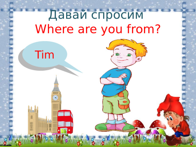 Давай спросим  Where are you from? Tim 