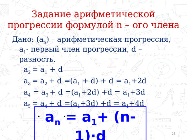 Задание арифметической прогрессии формулой n – ого члена Дано: (а n ) – арифметическая прогрессия, a 1 - первый член прогрессии, d – разность.  a 2 = a 1 + d  a 3 = a 2 + d =(a 1 + d) + d = a 1 +2d  a 4 = a 3 + d =(a 1 +2d) +d = a 1 +3d  a 5 = a 4 + d =(a 1 +3d) +d = a 1 +4d  . . .  a n = a 1 + (n-1)·d 23 