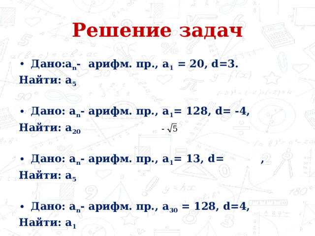 Решение задач Дано:a n - арифм. пр., а 1 = 20, d=3. Найти: a 5  Дано: a n - арифм. пр., а 1 = 128, d= -4, Найти: a 20  Дано: a n - арифм. пр., а 1 = 13, d= , Найти: a 5  Дано: a n - арифм. пр., a 30 = 128, d=4, Найти: a 1 
