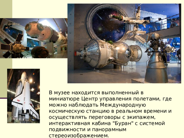 В музее находится выполненный в миниатюре Центр управления полетами, где можно наблюдать Международную космическую станцию в реальном времени и осуществлять переговоры с экипажем, интерактивная кабина 