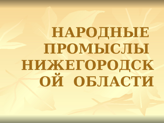 НАРОДНЫЕ ПРОМЫСЛЫ НИЖЕГОРОДСКОЙ ОБЛАСТИ    