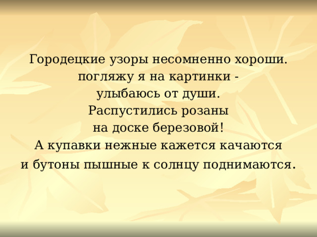 Городецкие узоры несомненно хороши. погляжу я на картинки - улыбаюсь от души. Распустились розаны на доске березовой! А купавки нежные кажется качаются и бутоны пышные к солнцу поднимаются . 