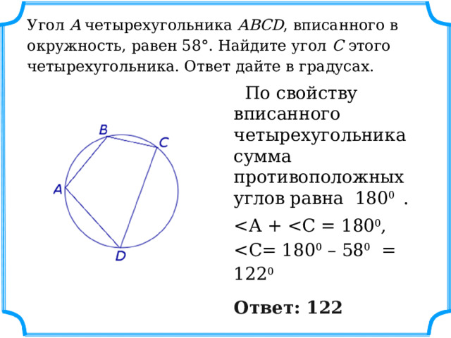  Угол  A  четырехугольника  ABCD , вписанного в окружность, равен 58°. Найдите угол  C  этого четырехугольника. Ответ дайте в градусах.    По свойству вписанного четырехугольника сумма противоположных углов равна 180 0 . Ответ: 122 