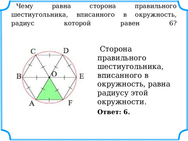 Чему равна сторона правильного шестиугольника, вписанного в окружность, радиус которой равен 6?    Сторона правильного шестиугольника, вписанного в окружность, равна радиусу этой окружности. Ответ: 6. 