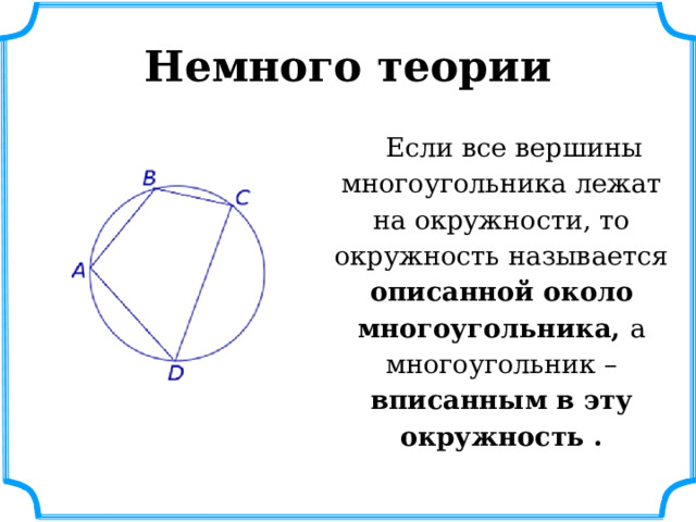 Немного теории  Если все вершины многоугольника лежат на окружности, то окружность называется описанной около многоугольника, а многоугольник – вписанным в эту окружность . 