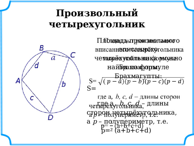 Произвольный четырехугольник Площадь произвольного вписанного четырёхугольника можно найти по формуле Брахмагупты:   S=  где a , b, c, d   – длины сторон четырёхугольника,  а  p  – полупериметр, т.е.  p= (a+b+c+d) 