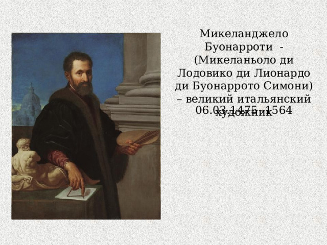 Микеланджело Буонарроти - (Микеланьоло ди Лодовико ди Лионардо ди Буонаррото Симони) – великий итальянский художник 06.03.1475 -1564 