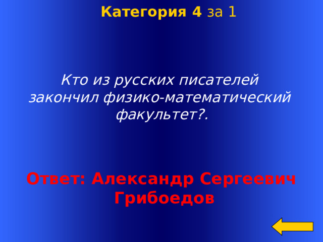  Категория 4 за 1    Кто из русских писателей закончил физико-математический факультет?.  Ответ: Александр Сергеевич  Грибоедов Welcome to Power Jeopardy   © Don Link, Indian Creek School, 2004 You can easily customize this template to create your own Jeopardy game. Simply follow the step-by-step instructions that appear on Slides 1-3.  