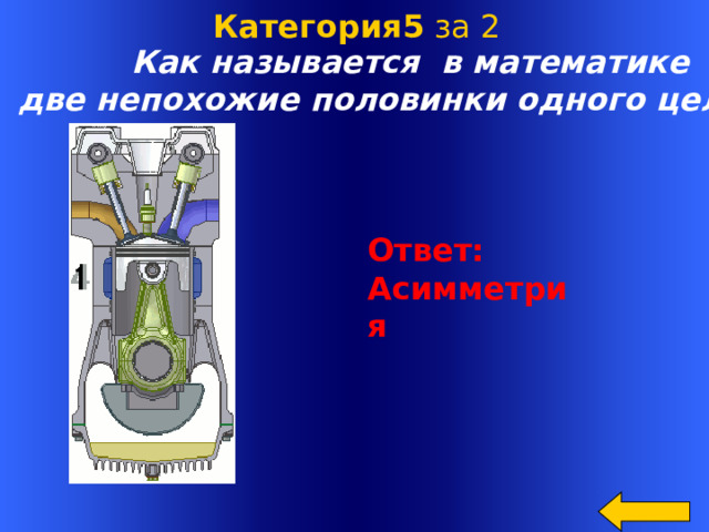  Категория5 за 2 Как называется в математике  две непохожие половинки одного целого ? Ответ: Асимметрия Welcome to Power Jeopardy   © Don Link, Indian Creek School, 2004 You can easily customize this template to create your own Jeopardy game. Simply follow the step-by-step instructions that appear on Slides 1-3.  