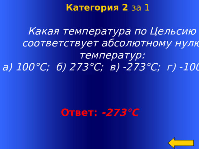   Какая температура по Цельсию соответствует абсолютному нулю температур: а) 100°С; б) 273°С; в) -273°С; г) -100°С ? Категория 2 за 1 Ответ:  -273°С Welcome to Power Jeopardy   © Don Link, Indian Creek School, 2004 You can easily customize this template to create your own Jeopardy game. Simply follow the step-by-step instructions that appear on Slides 1-3.  