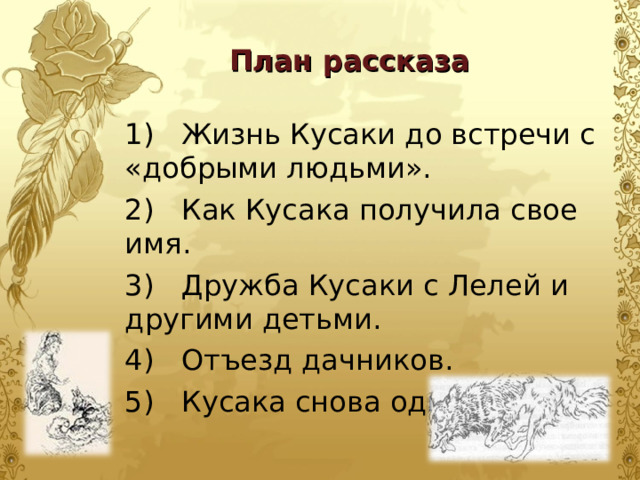  План рассказа   1) Жизнь Кусаки до встречи с «добрыми людьми». 2) Как Кусака получила свое имя. 3) Дружба Кусаки с Лелей и другими детьми. 4) Отъезд дачников. 5) Кусака снова одна. 