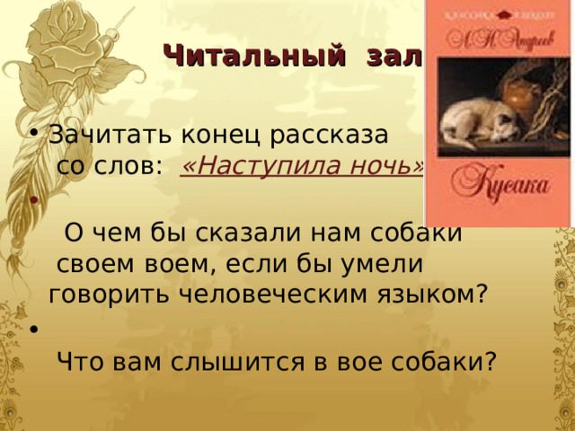 Читальный зал. Зачитать конец рассказа  со слов: «Наступила ночь».   О чем бы сказали нам собаки  своем воем, если бы умели говорить человеческим языком?   Что вам слышится в вое собаки? 