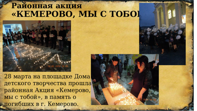 Районная акция  «КЕМЕРОВО, МЫ С ТОБОЙ» 28 марта на площадке Дома детского творчества прошла районная Акция «Кемерово, мы с тобой», в память о погибших в г. Кемерово. 