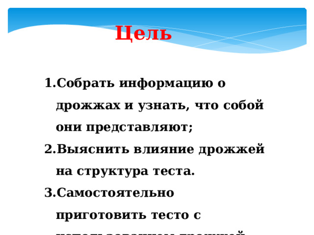 Цель Собрать информацию о дрожжах и узнать, что собой они представляют; Выяснить влияние дрожжей на структура теста. Самостоятельно приготовить тесто с использованием дрожжей. 