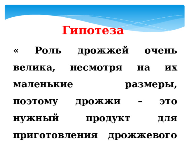 Гипотеза « Роль дрожжей очень велика, несмотря на их маленькие размеры, поэтому дрожжи – это нужный продукт для приготовления дрожжевого теста » 