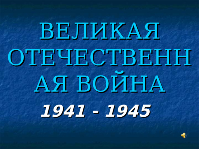 ВЕЛИКАЯ ОТЕЧЕСТВЕННАЯ ВОЙНА 1941 - 1945 