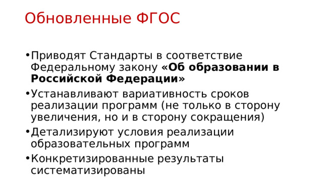 Обновленные ФГОС   Приводят Стандарты в соответствие Федеральному закону «Об образовании в Российской Федерации» Устанавливают вариативность сроков реализации программ (не только в сторону увеличения, но и в сторону сокращения) Детализируют условия реализации образовательных программ Конкретизированные результаты систематизированы 