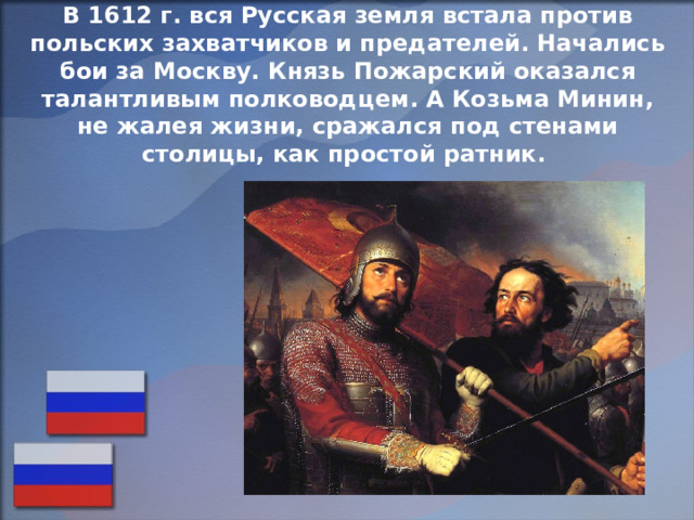 В 1612 г. вся Русская земля встала против польских захватчиков и предателей. Начались бои за Москву. Князь Пожарский оказался талантливым полководцем. А Козьма Минин, не жалея жизни, сражался под стенами столицы, как простой ратник. 