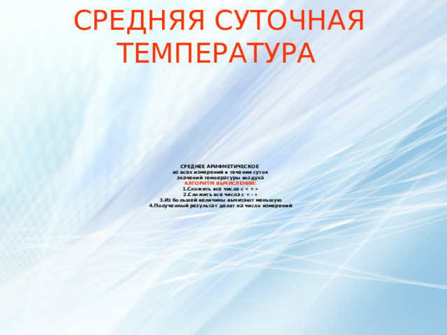 СРЕДНЯЯ СУТОЧНАЯ  ТЕМПЕРАТУРА СРЕДНЕЕ АРИФМЕТИЧЕСКОЕ  из всех измерений в течении суток  значений температуры воздуха  АЛГОРИТМ ВЫЧИСЛЕНИЙ:  1.Сложить все числа с « + »  2.Сложить все числа с « - »  3.Из большей величины вычитают меньшую  4.Полученный результат делят на число измерений   15 