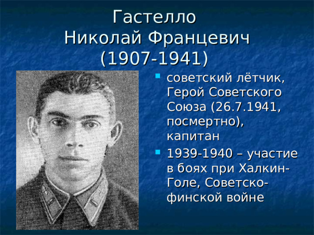 Гастелло  Николай Францевич  (1907-1941) советский лётчик, Герой Советского Союза (26.7.1941, посмертно), капитан 1939-1940 – участие в боях при Халкин-Голе, Советско-финской войне 