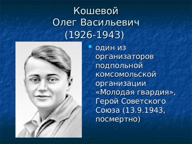 Кошевой  Олег Васильевич  (1926-1943)  один из организаторов подпольной комсомольской организации «Молодая гвардия», Герой Советского Союза (13.9.1943, посмертно) 