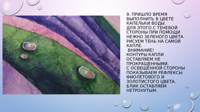 9. Пришло время выполнить в цвете капельки воды.  Для этого с теневой стороны при помощи нежно зеленого цвета рисуем тень на самой капле.  Внимание!  Контуры капли оставляем не прокрашенными.  С освещённой стороны показываем рефлексы фиолетового и золотистого цвета. Блик оставляем нетронутым.   