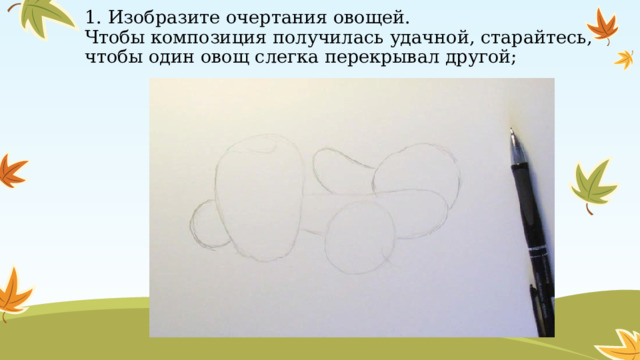 1. Изобразите очертания овощей.  Чтобы композиция получилась удачной, старайтесь, чтобы один овощ слегка перекрывал другой; 