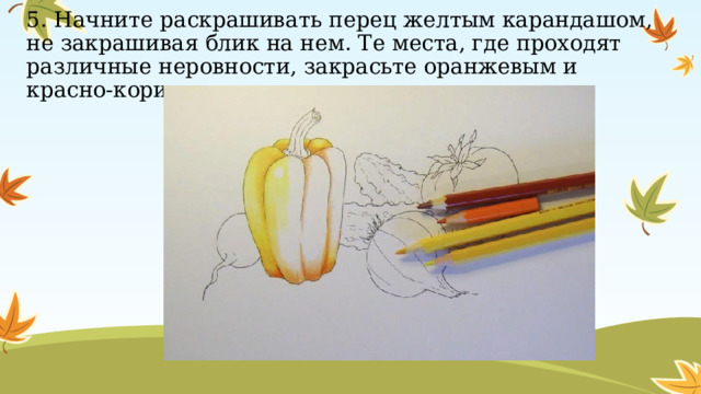 5. Начните раскрашивать перец желтым карандашом, не закрашивая блик на нем. Те места, где проходят различные неровности, закрасьте оранжевым и красно-коричневым оттенками;   