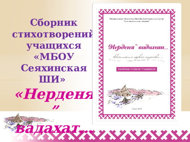 Сборник стихотворений учащихся «МБОУ Сеяхинская ШИ» «Нерденя” вадахат…»  