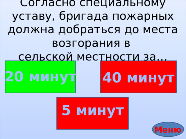 Согласно специальному уставу, бригада пожарных должна добраться до места возгорания в   сельской местности за…        20 минут 40 минут 5 минут Меню 