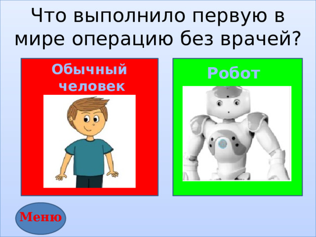 Что выполнило первую в мире операцию без врачей?          Обычный  человек  Робот Меню 