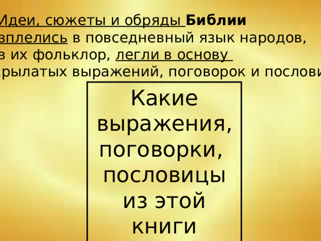  Идеи, сюжеты и обряды Библии  вплелись в повседневный язык народов,  в их фольклор, легли в основу крылатых выражений, поговорок и пословиц. Какие выражения, поговорки, пословицы из этой книги знаете вы? 