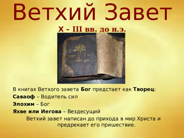 Ветхий Завет  Х – III вв. до н.э. В книгах Ветхого завета Бог предстает как Творец : Саваоф – Водитель сил Элохим – Бог Яхве или Иегова – Вездесущий Ветхий завет написан до прихода в мир Христа и предрекает его пришествие. 