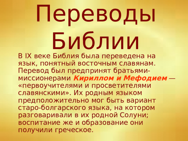 Переводы Библии  В IX веке Библия была переведена на язык, понятный восточным славянам. Перевод был предпринят братьями-миссионерами Кириллом и Мефодием — «первоучителями и просветителями славянскими». Их родным языком предположительно мог быть вариант старо-болгарского языка, на котором разговаривали в их родной Солуни; воспитание же и образование они получили греческое. 