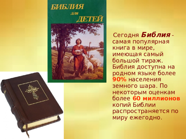  Сегодня Библия - самая популярная книга в мире, имеющая самый большой тираж. Библия доступна на родном языке более 90% населения земного шара. По некоторым оценкам более 60 миллионов копий Библии распространяется по миру ежегодно. 