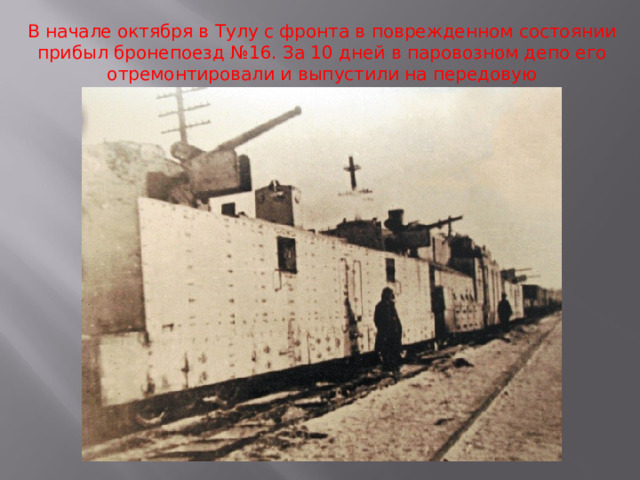 В начале октября в Тулу с фронта в поврежденном состоянии прибыл бронепоезд №16. За 10 дней в паровозном депо его отремонтировали и выпустили на передовую 