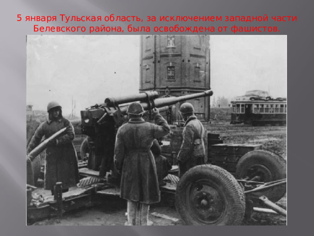 5 января Тульская область, за исключением западной части Белевского района, была освобождена от фашистов. 