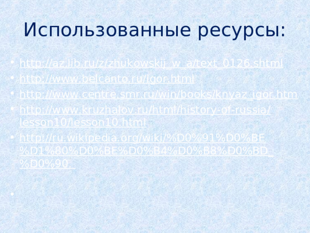 Использованные ресурсы: http://az.lib.ru/z/zhukowskij_w_a/text_0126.shtml http://www.belcanto.ru/igor.html  http://www.centre.smr.ru/win/books/knyaz_igor.htm http://www.kruzhalov.ru/html/history-of-russia/lesson10/lesson10.html http://ru.wikipedia.org/wiki/%D0%91%D0%BE%D1%80%D0%BE%D0%B4%D0%B8%D0%BD_%D0%90.      